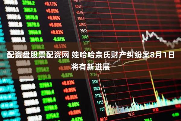 配资盘股票配资网 娃哈哈宗氏财产纠纷案8月1日将有新进展