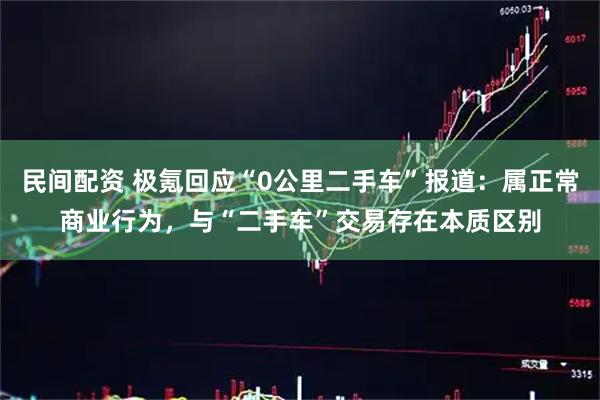 民间配资 极氪回应“0公里二手车”报道：属正常商业行为，与“二手车”交易存在本质区别