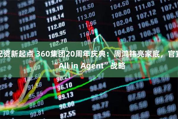 配资新起点 360集团20周年庆典：周鸿祎亮家底，官宣“All in Agent”战略