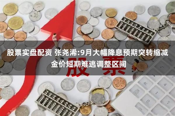 股票实盘配资 张尧浠:9月大幅降息预期突转缩减 金价短期难逃调整区间