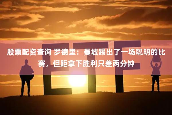 股票配资查询 罗德里：曼城踢出了一场聪明的比赛，但距拿下胜利只差两分钟