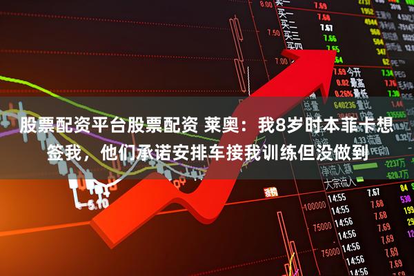 股票配资平台股票配资 莱奥：我8岁时本菲卡想签我，他们承诺安排车接我训练但没做到