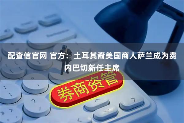 配查信官网 官方：土耳其裔美国商人萨兰成为费内巴切新任主席