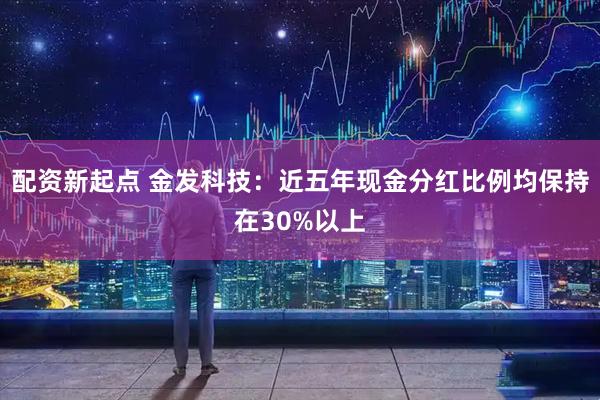 配资新起点 金发科技：近五年现金分红比例均保持在30%以上