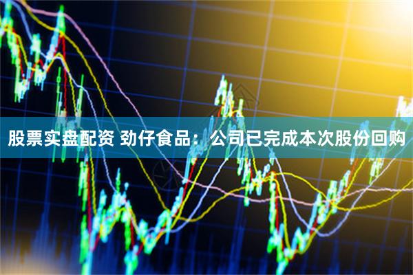 股票实盘配资 劲仔食品：公司已完成本次股份回购