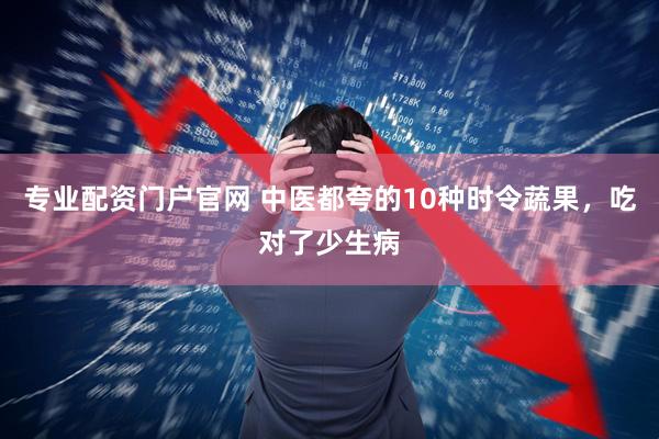 专业配资门户官网 中医都夸的10种时令蔬果，吃对了少生病